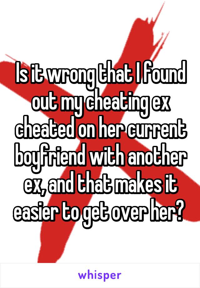 Is it wrong that I found out my cheating ex cheated on her current boyfriend with another ex, and that makes it easier to get over her? 