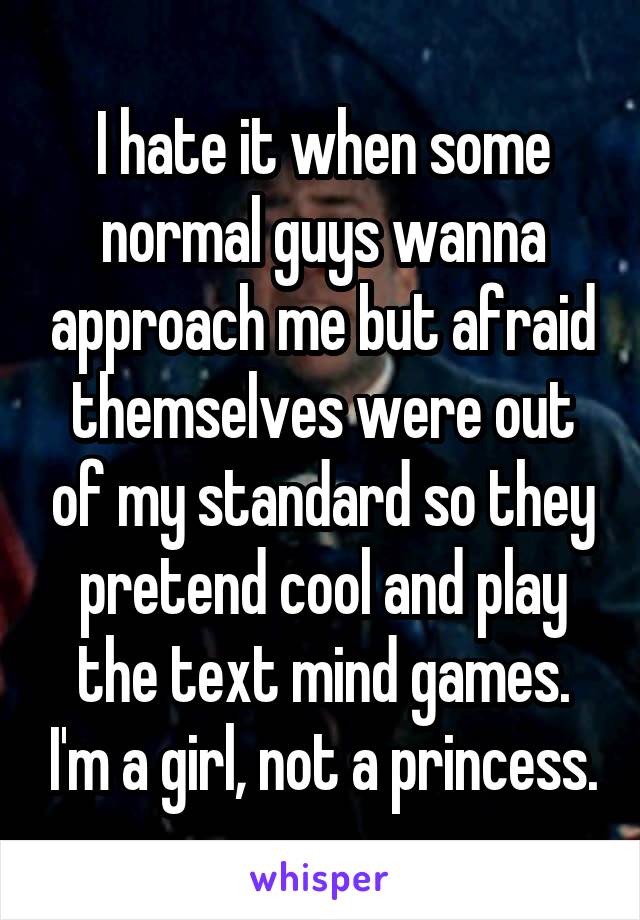 I hate it when some normal guys wanna approach me but afraid themselves were out of my standard so they pretend cool and play the text mind games. I'm a girl, not a princess.