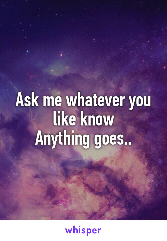 Ask me whatever you like know
Anything goes..