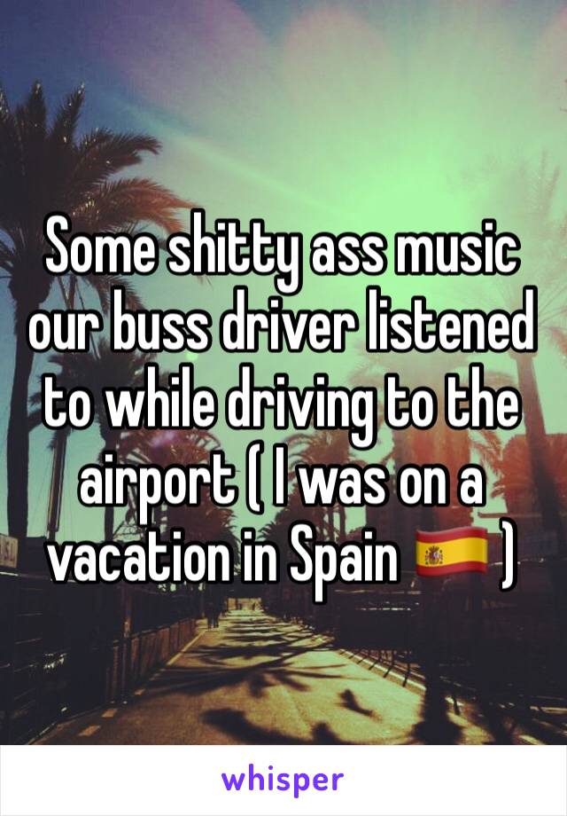 Some shitty ass music our buss driver listened to while driving to the airport ( I was on a vacation in Spain 🇪🇸 ) 