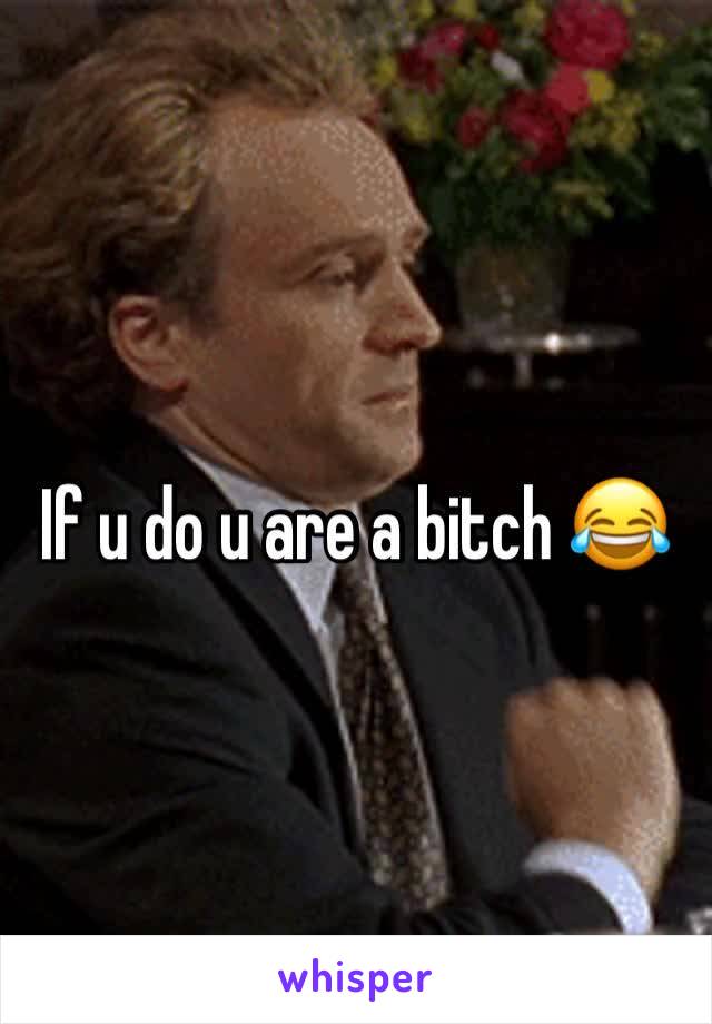 If u do u are a bitch 😂