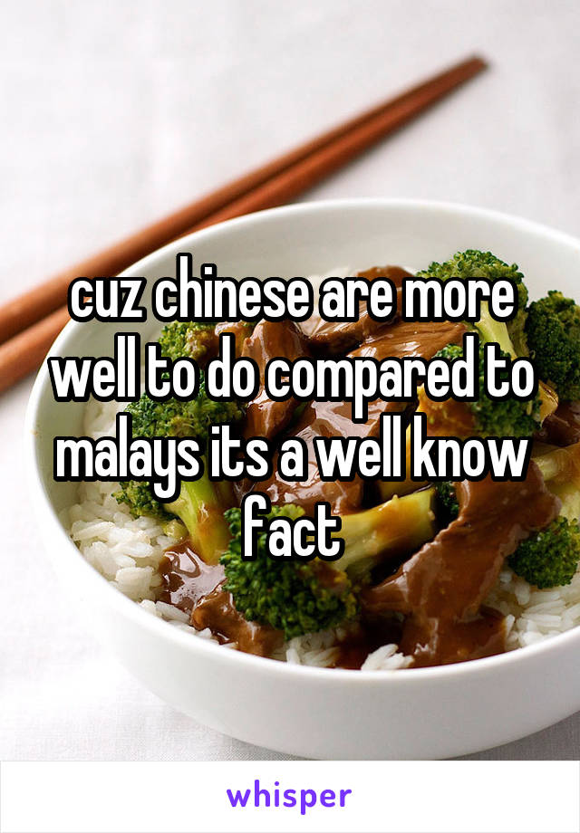 cuz chinese are more well to do compared to malays its a well know fact