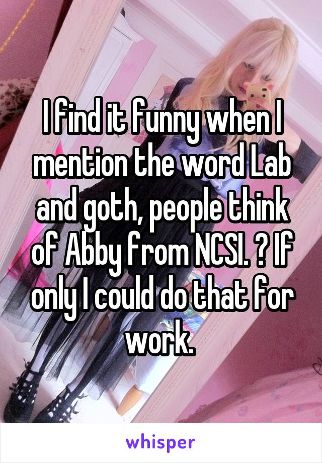 I find it funny when I mention the word Lab and goth, people think of Abby from NCSI. 😂 If only I could do that for work. 