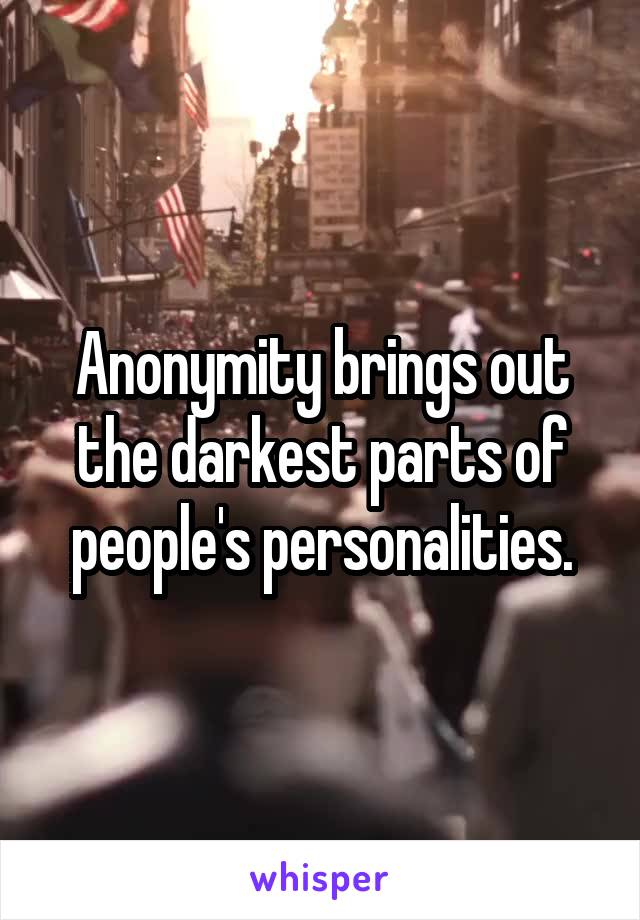 Anonymity brings out the darkest parts of people's personalities.