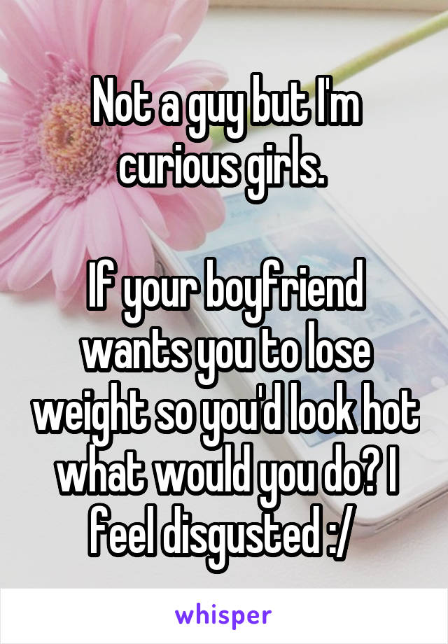 Not a guy but I'm curious girls. 

If your boyfriend wants you to lose weight so you'd look hot what would you do? I feel disgusted :/ 