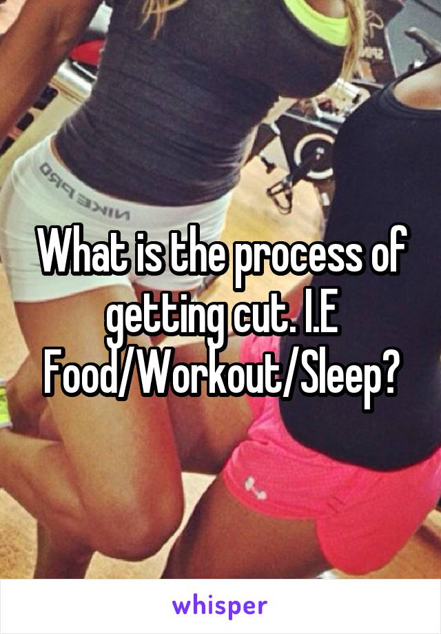 What is the process of getting cut. I.E Food/Workout/Sleep?