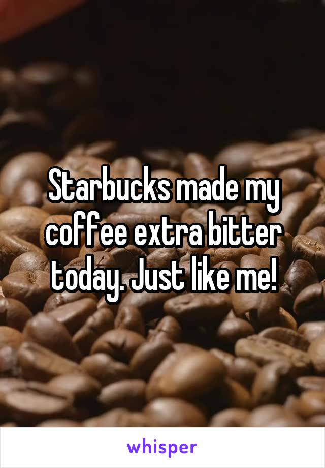 Starbucks made my coffee extra bitter today. Just like me!