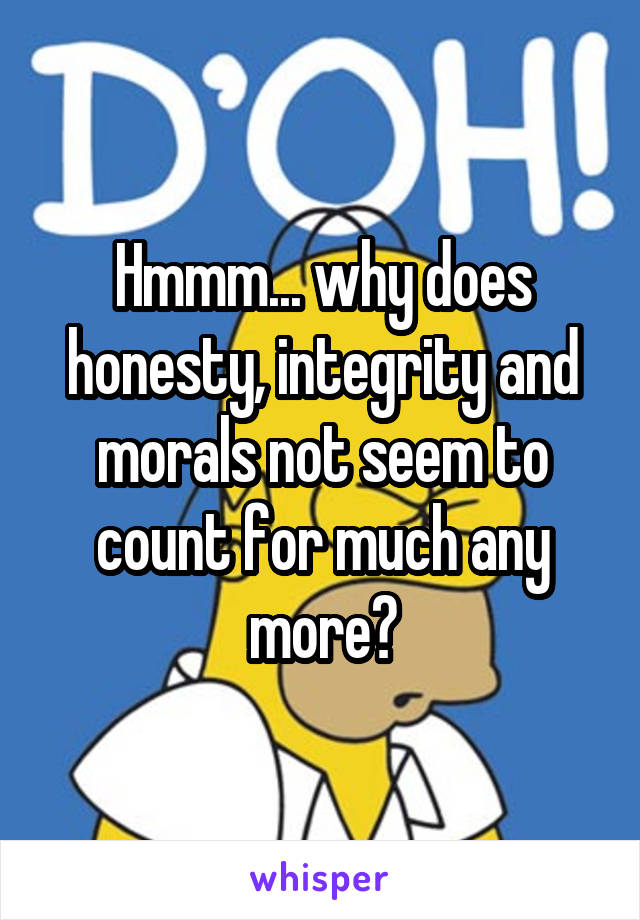 Hmmm... why does honesty, integrity and morals not seem to count for much any more?