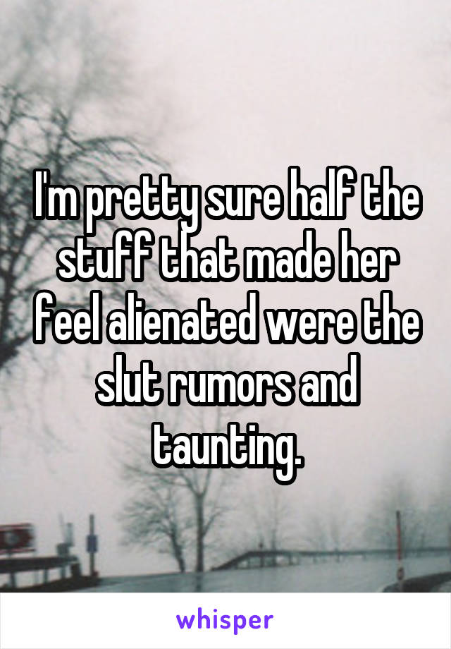 I'm pretty sure half the stuff that made her feel alienated were the slut rumors and taunting.