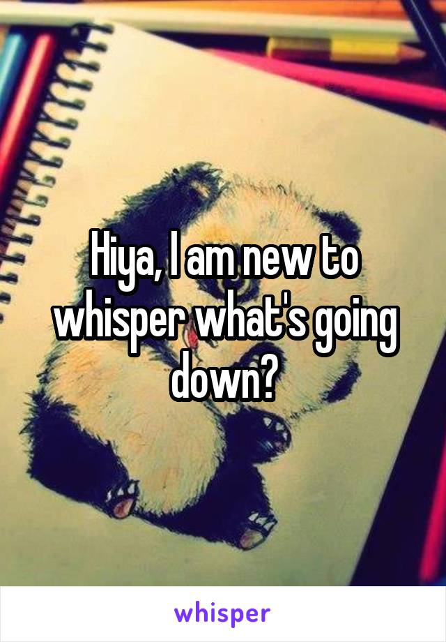 Hiya, I am new to whisper what's going down?