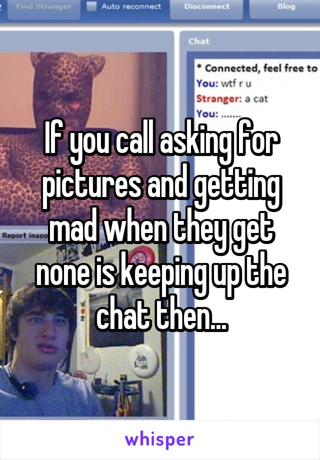 If you call asking for pictures and getting mad when they get none is keeping up the chat then...