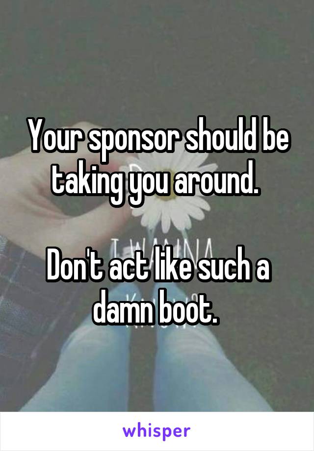 Your sponsor should be taking you around. 

Don't act like such a damn boot. 