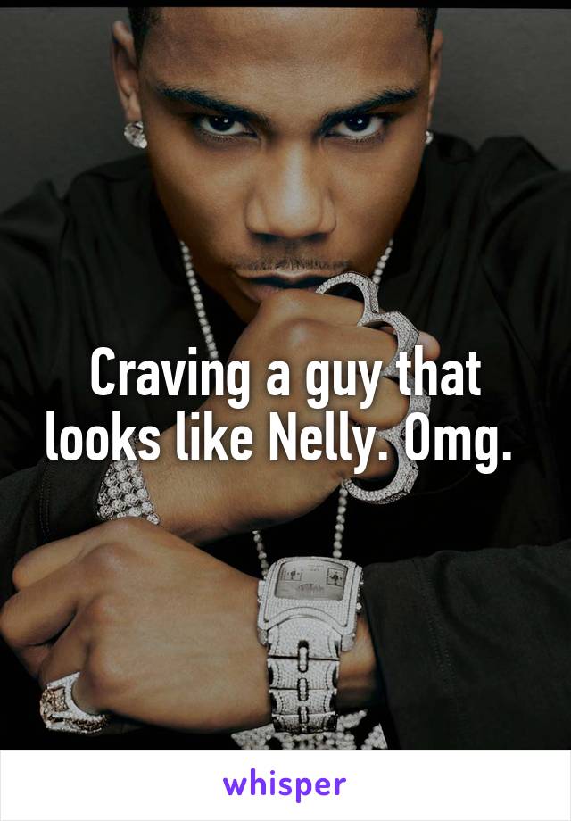 Craving a guy that looks like Nelly. Omg. 