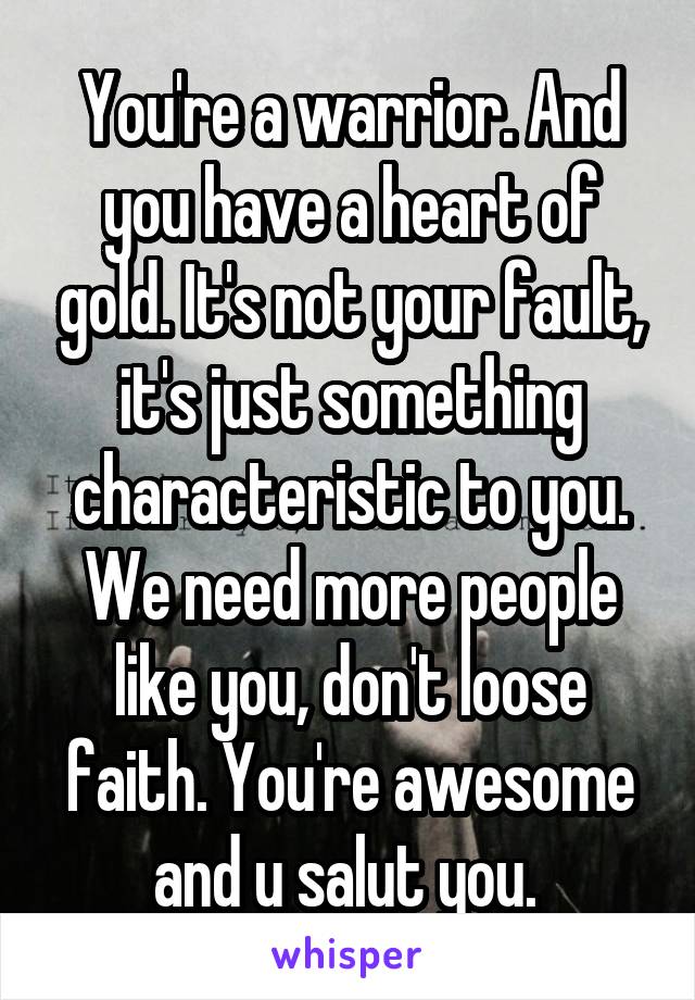 You're a warrior. And you have a heart of gold. It's not your fault, it's just something characteristic to you. We need more people like you, don't loose faith. You're awesome and u salut you. 