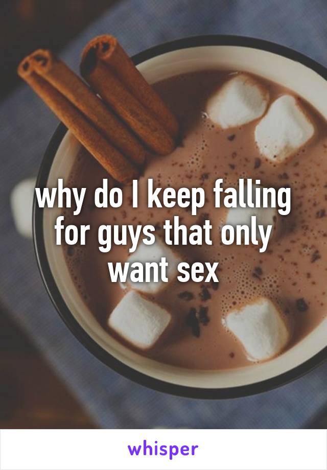 why do I keep falling for guys that only want sex