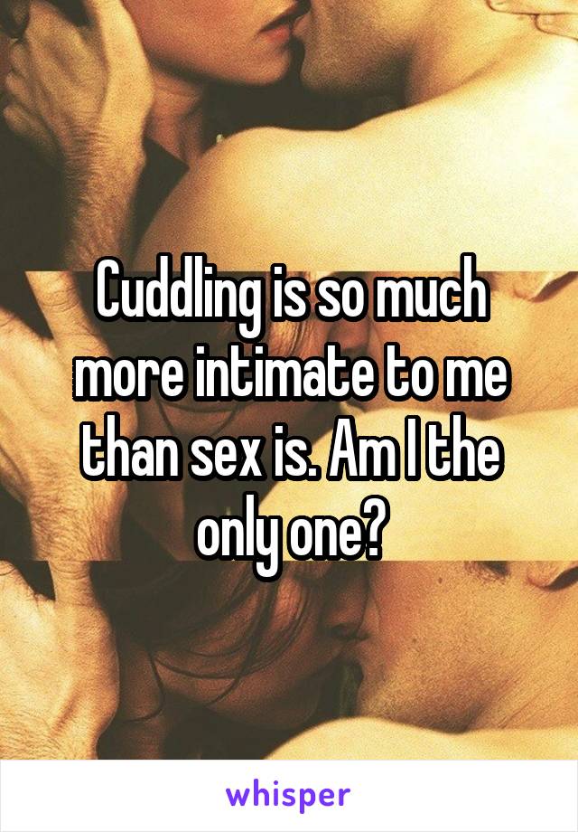 Cuddling is so much more intimate to me than sex is. Am I the only one?