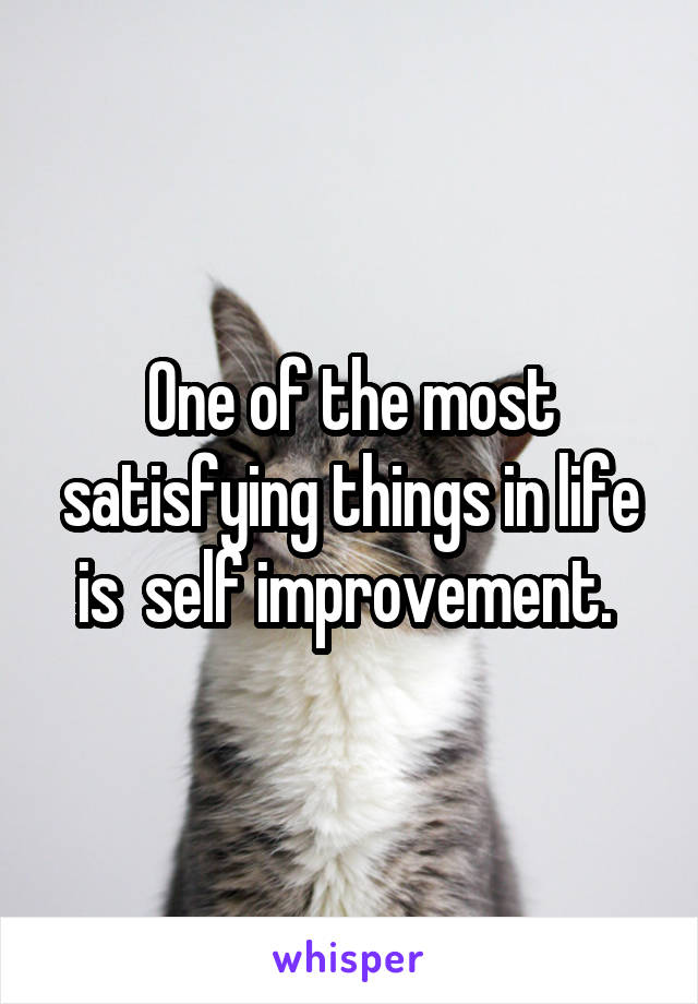 One of the most satisfying things in life is  self improvement. 