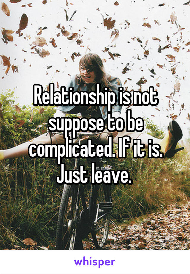 Relationship is not suppose to be complicated. If it is. Just leave. 