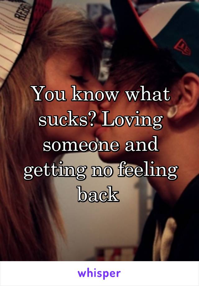 You know what sucks? Loving someone and getting no feeling back 
