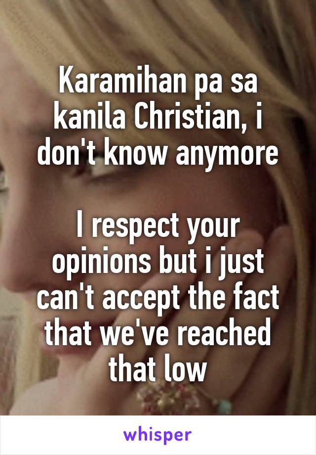 Karamihan pa sa kanila Christian, i don't know anymore

I respect your opinions but i just can't accept the fact that we've reached that low