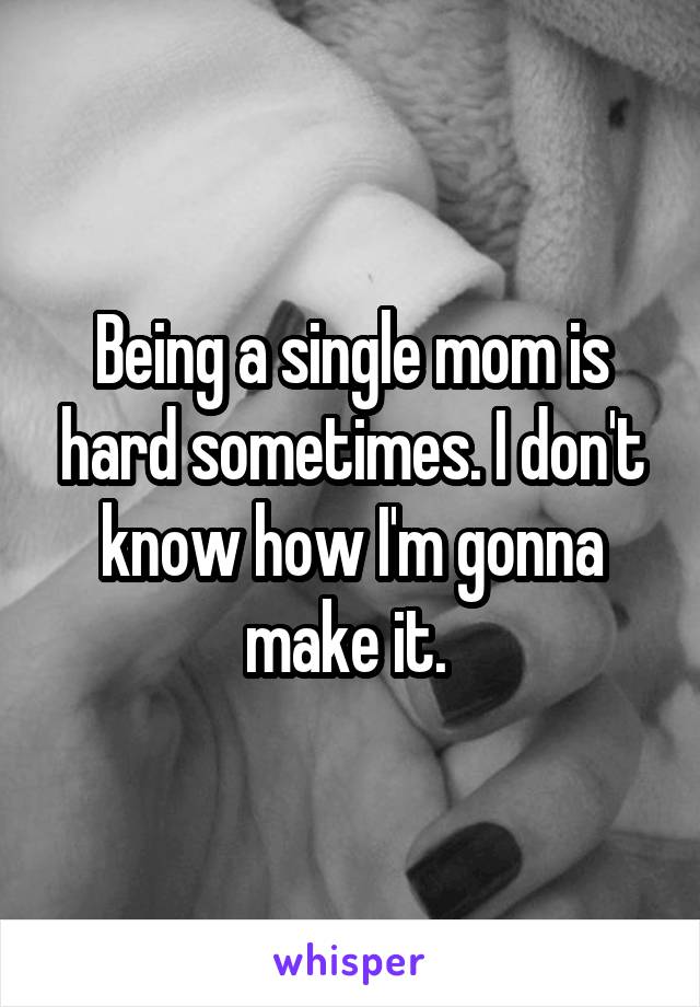 Being a single mom is hard sometimes. I don't know how I'm gonna make it. 