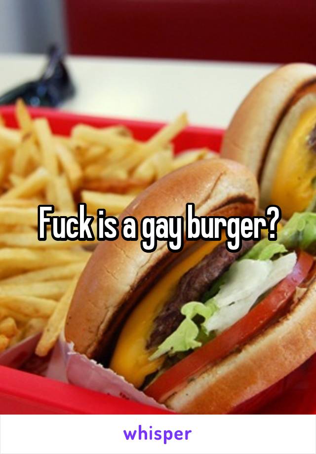 Fuck is a gay burger?