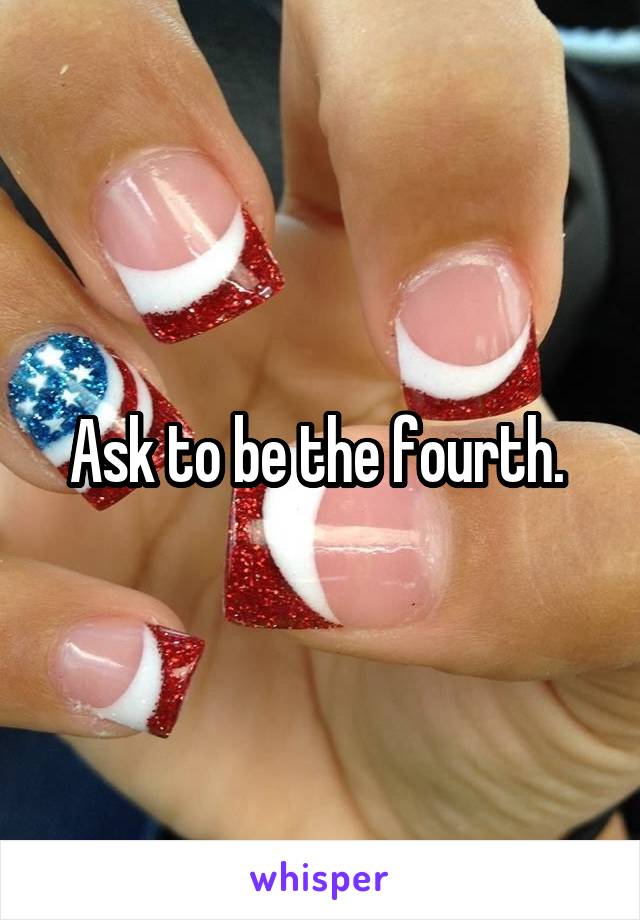 Ask to be the fourth. 
