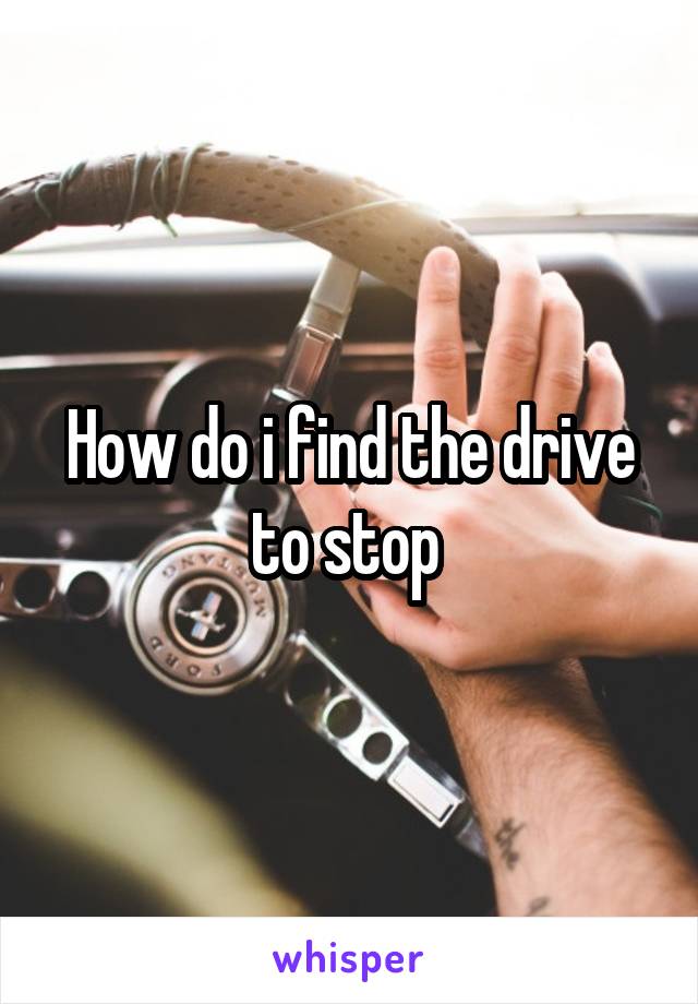 How do i find the drive to stop 