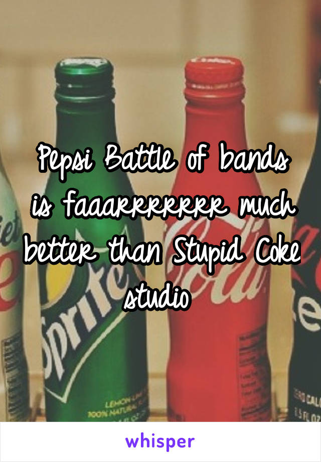 Pepsi Battle of bands is faaarrrrrrr much better than Stupid Coke studio 