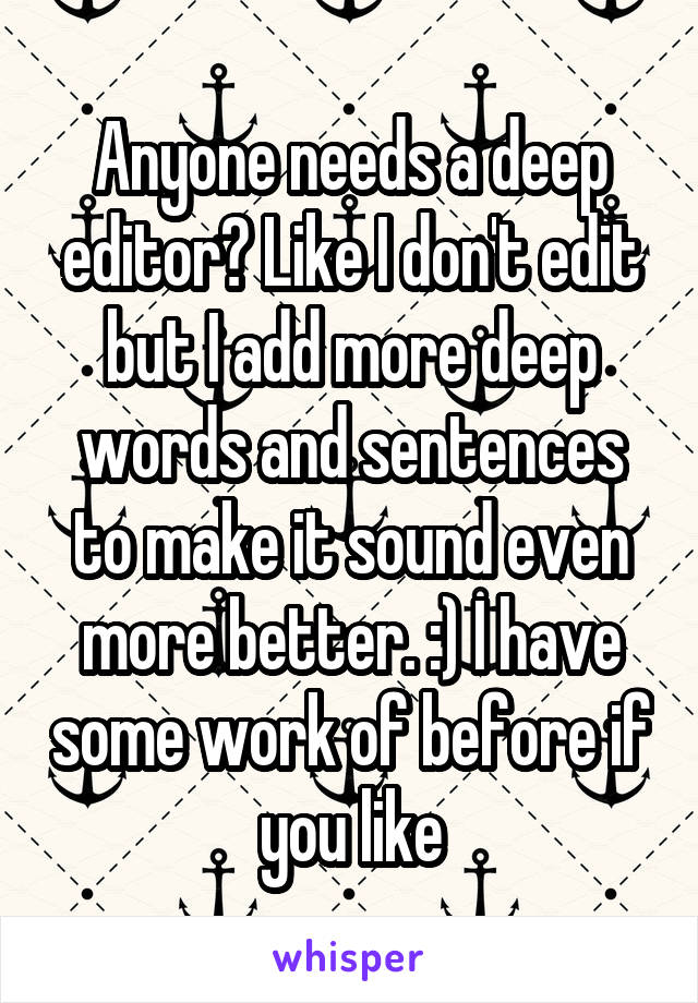 Anyone needs a deep editor? Like I don't edit but I add more deep words and sentences to make it sound even more better. :) I have some work of before if you like