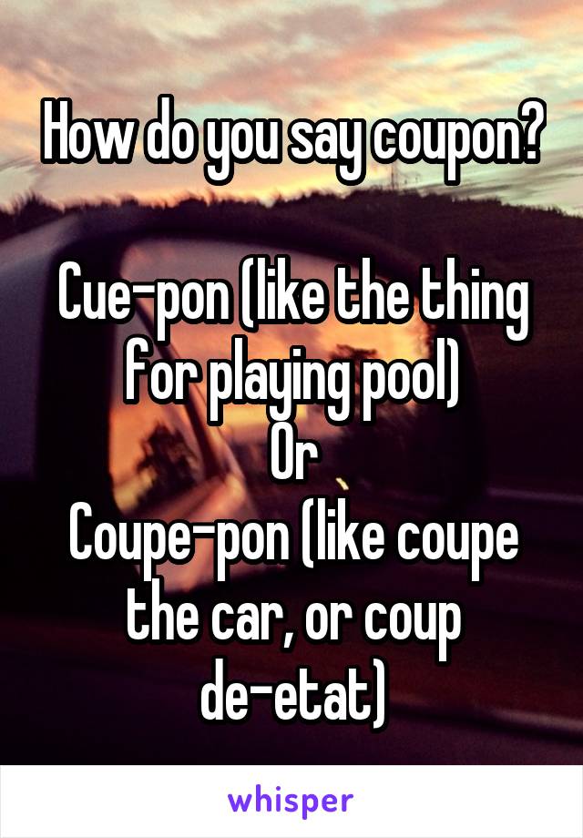 How do you say coupon?

Cue-pon (like the thing for playing pool)
Or
Coupe-pon (like coupe the car, or coup de-etat)