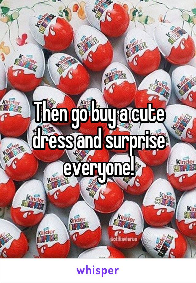Then go buy a cute dress and surprise everyone!