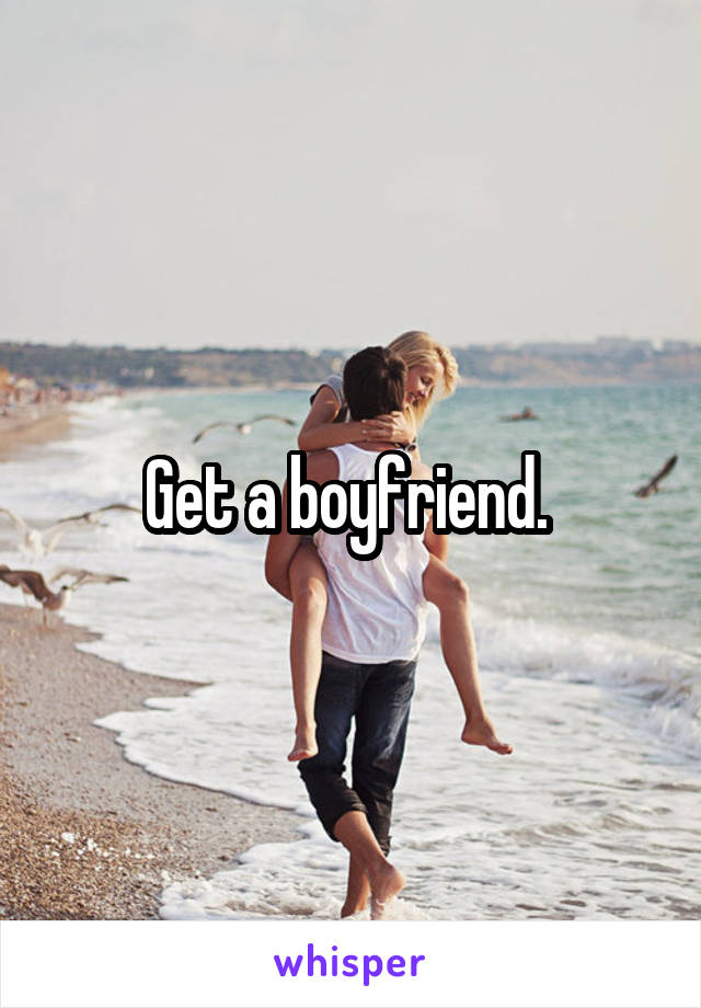 Get a boyfriend. 