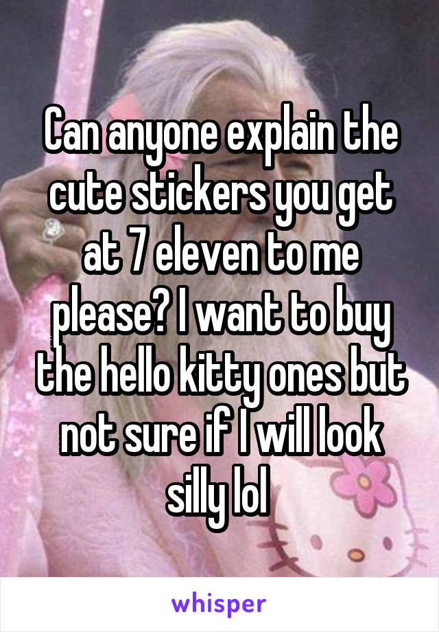 Can anyone explain the cute stickers you get at 7 eleven to me please? I want to buy the hello kitty ones but not sure if I will look silly lol 