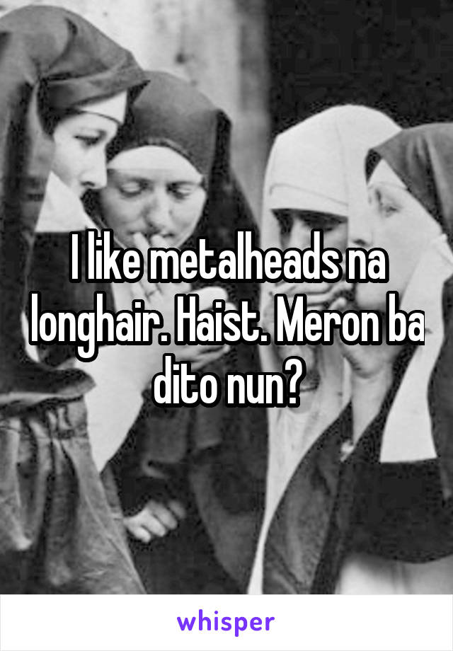 I like metalheads na longhair. Haist. Meron ba dito nun?