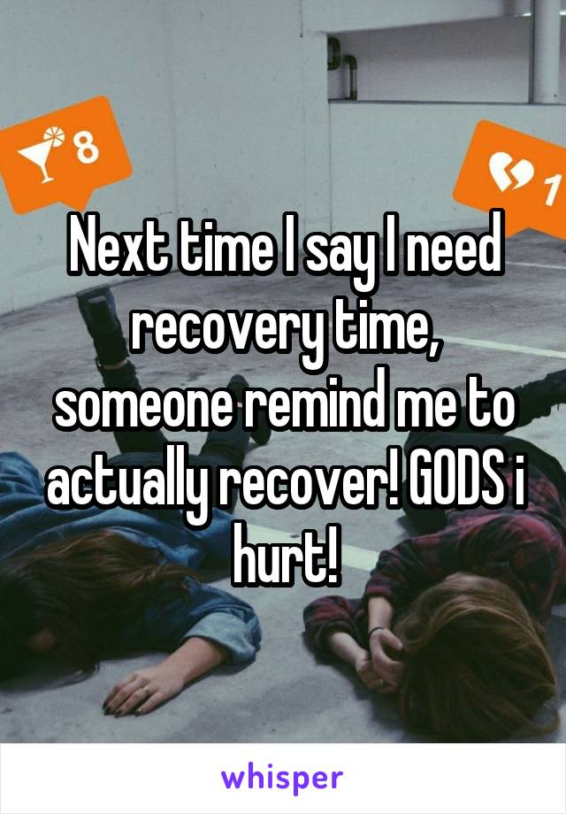 Next time I say I need recovery time, someone remind me to actually recover! GODS i hurt!