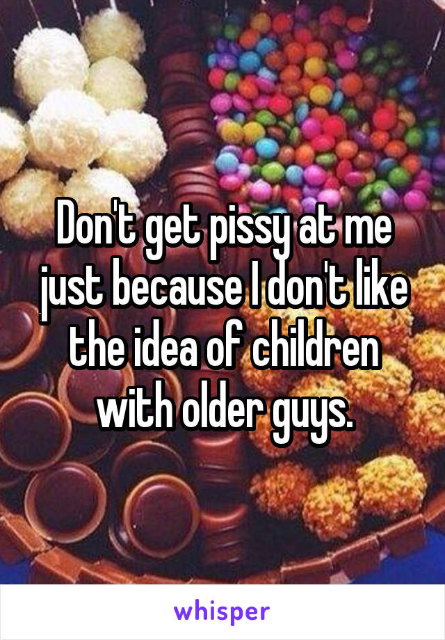 Don't get pissy at me just because I don't like the idea of children with older guys.