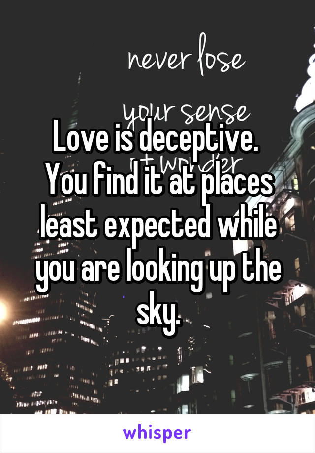 Love is deceptive. 
You find it at places least expected while you are looking up the sky.