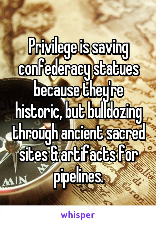 Privilege is saving confederacy statues because they're historic, but bulldozing through ancient sacred sites & artifacts for pipelines.