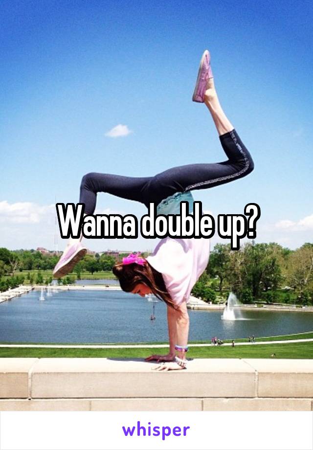 Wanna double up?