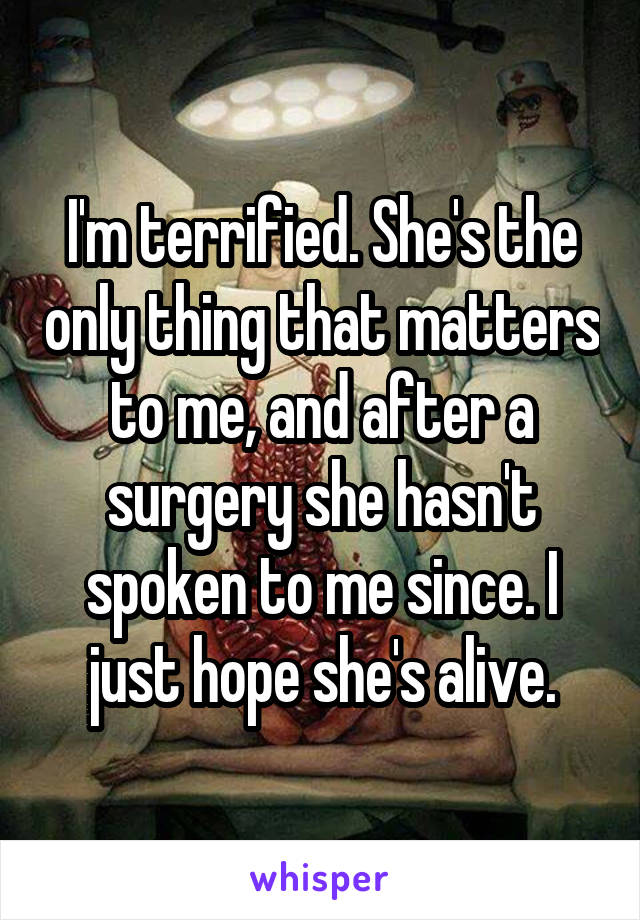 I'm terrified. She's the only thing that matters to me, and after a surgery she hasn't spoken to me since. I just hope she's alive.