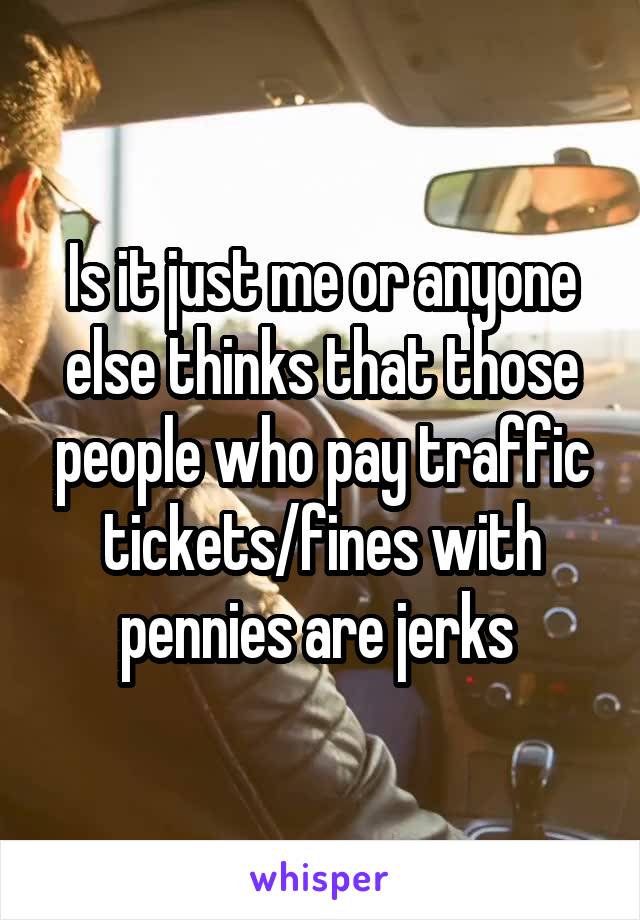 Is it just me or anyone else thinks that those people who pay traffic tickets/fines with pennies are jerks 