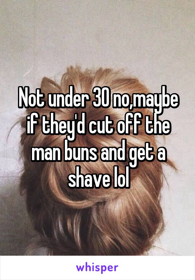 Not under 30 no,maybe if they'd cut off the man buns and get a shave lol