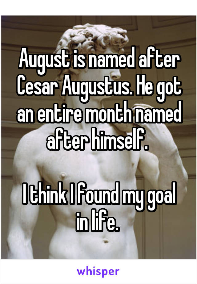 August is named after Cesar Augustus. He got an entire month named after himself. 

I think I found my goal in life. 