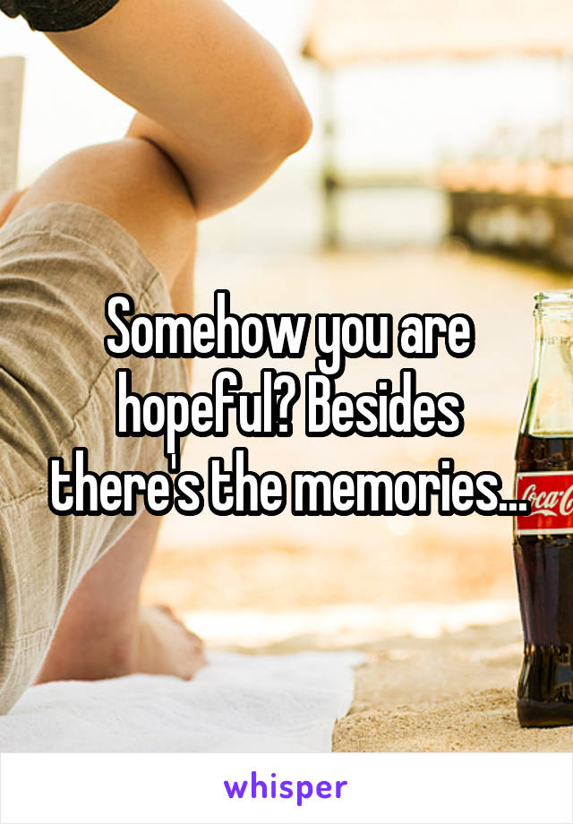Somehow you are hopeful? Besides there's the memories...