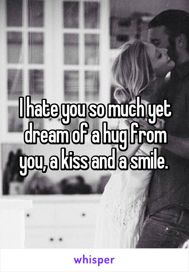 I hate you so much yet dream of a hug from you, a kiss and a smile. 