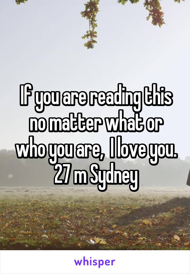 If you are reading this no matter what or who you are,  I love you.
27 m Sydney