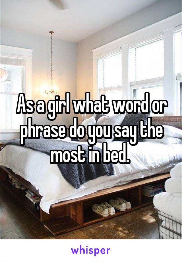 As a girl what word or phrase do you say the most in bed. 
