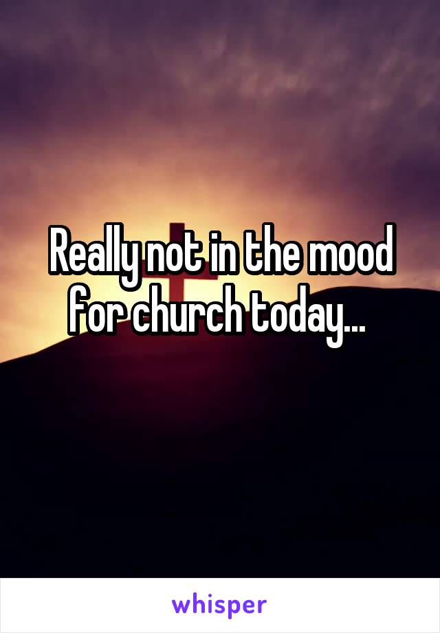 Really not in the mood for church today... 
