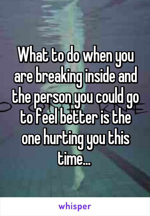 What to do when you are breaking inside and the person you could go to feel better is the one hurting you this time... 